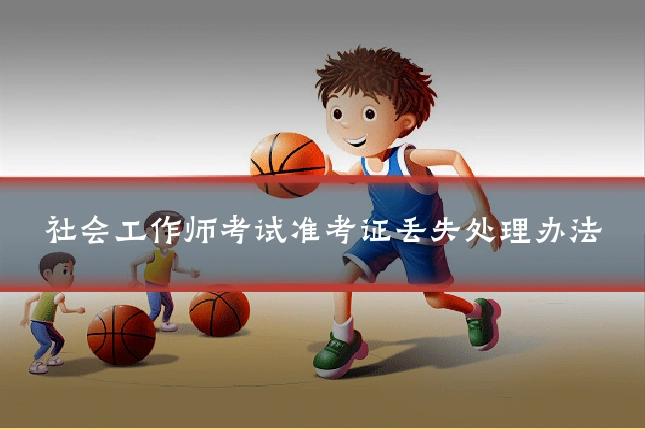 社会工作师考试准考证丢失处理办法