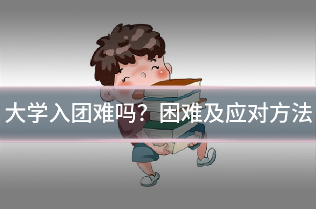 大学入团难吗？困难及应对方法