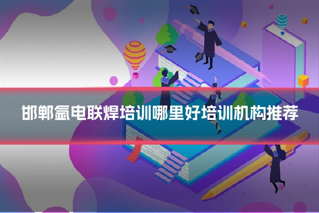 邯郸氩电联焊培训哪里好培训机构推荐