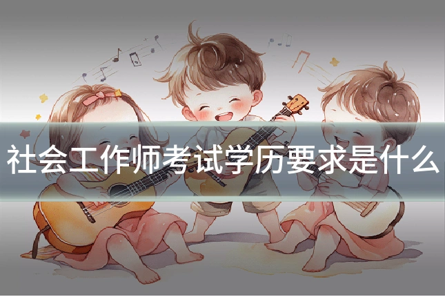 社会工作师考试学历要求是什么