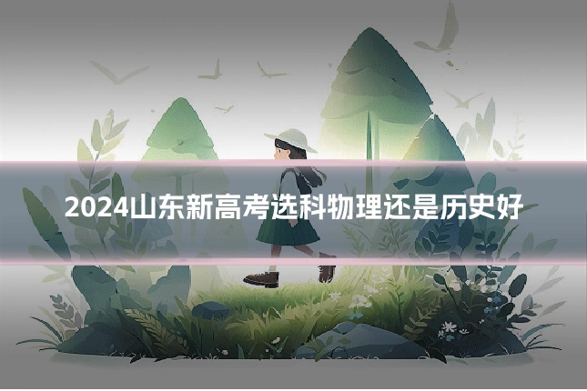 2024山东新高考选科物理还是历史好