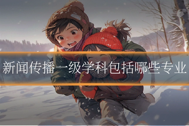 新闻传播一级学科包括哪些专业