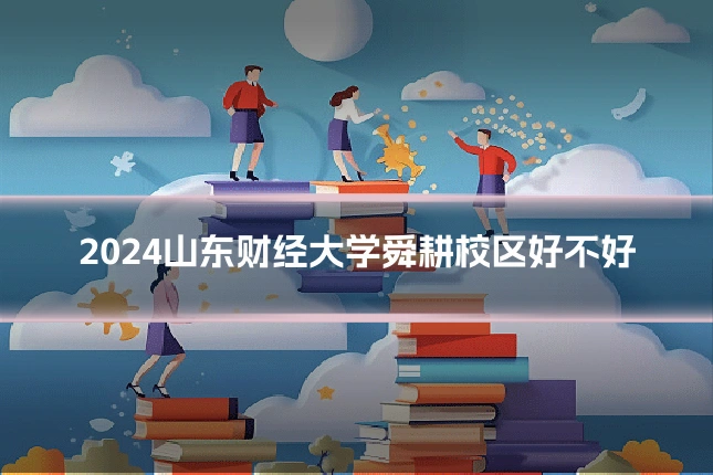2024山东财经大学舜耕校区好不好