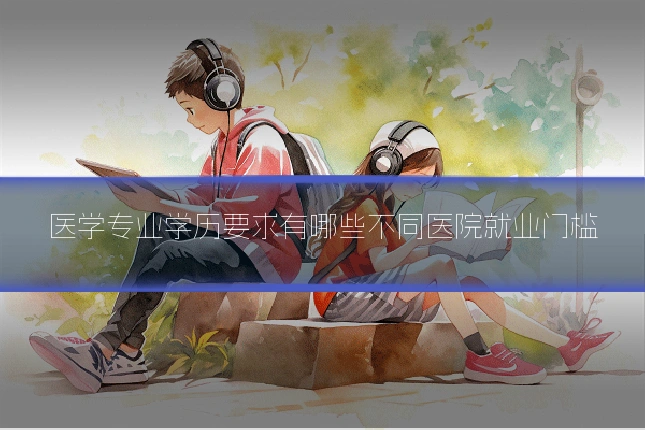 医学专业学历要求有哪些不同医院就业门槛