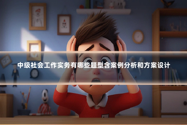 中级社会工作实务有哪些题型含案例分析和方案设计