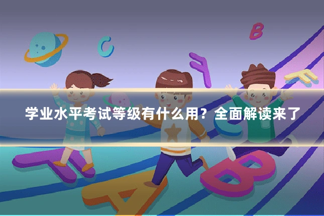 学业水平考试等级有什么用？全面解读来了
