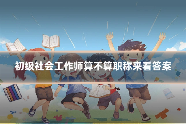 初级社会工作师算不算职称来看答案
