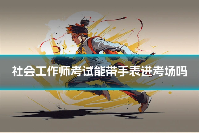 社会工作师考试能带手表进考场吗