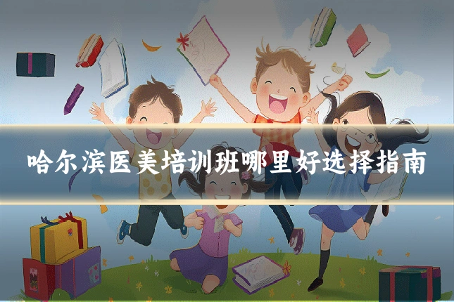 哈尔滨医美培训班哪里好选择指南