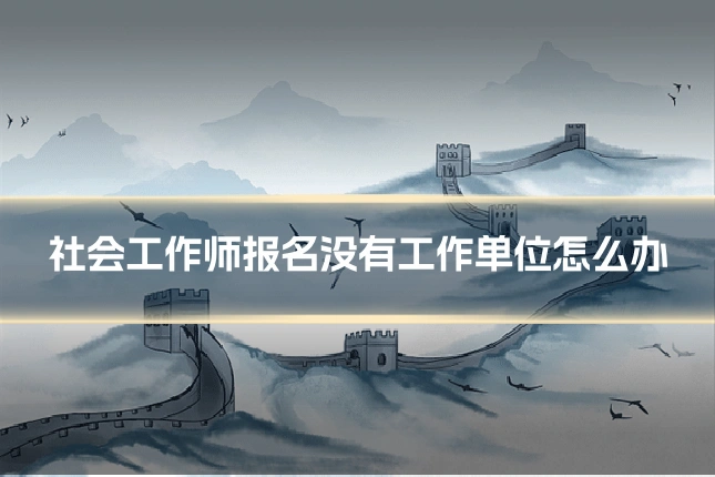 社会工作师报名没有工作单位怎么办