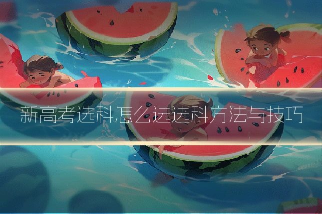 新高考选科怎么选选科方法与技巧