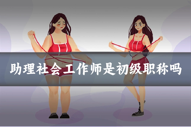 助理社会工作师是初级职称吗