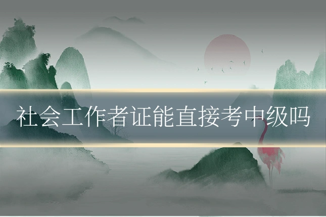 社会工作者证能直接考中级吗