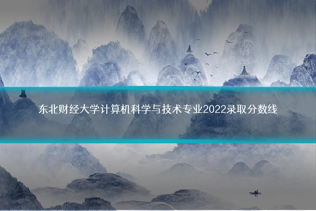 东北财经大学计算机科学与技术专业2022录取分数线