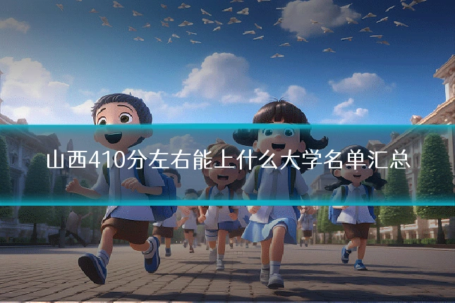 山西410分左右能上什么大学名单汇总