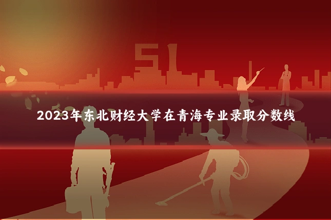 2023年东北财经大学在青海专业录取分数线