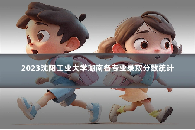 2023沈阳工业大学湖南各专业录取分数统计