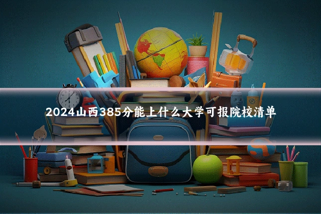 2024山西385分能上什么大学可报院校清单