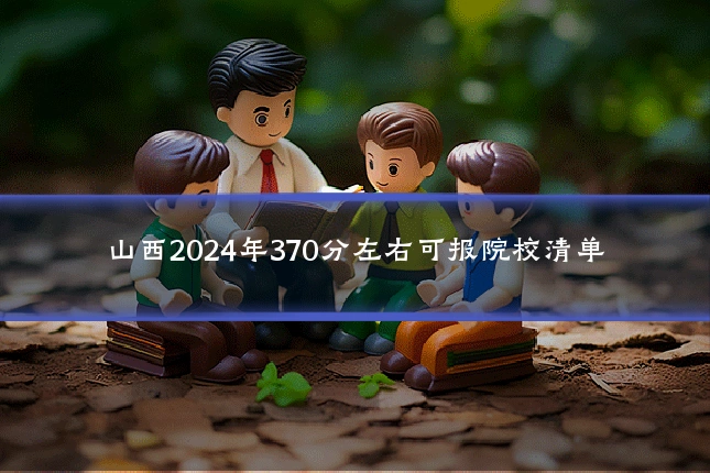 山西2024年370分左右可报院校清单