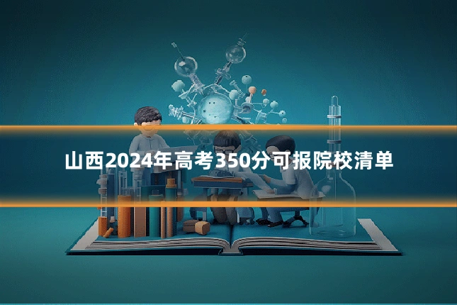 山西2024年高考350分可报院校清单