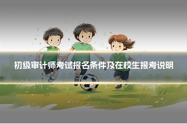 初级审计师考试报名条件及在校生报考说明