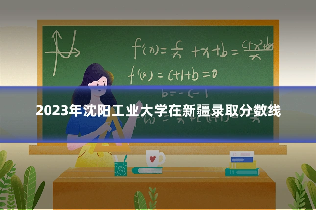 2023年沈阳工业大学在新疆录取分数线