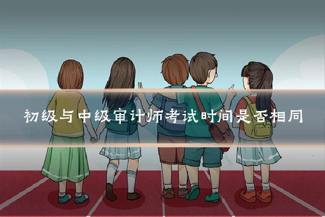 初级与中级审计师考试时间是否相同