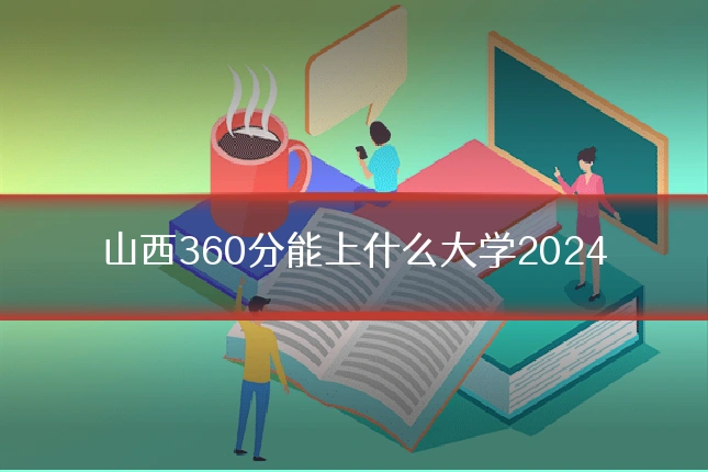 山西360分能上什么大学2024