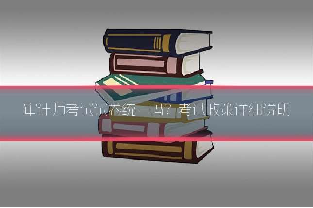 审计师考试试卷统一吗？考试政策详细说明