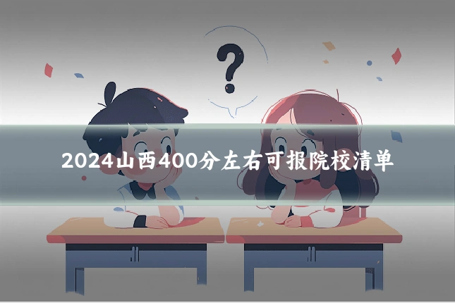 2024山西400分左右可报院校清单