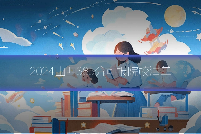 2024山西385分可报院校清单