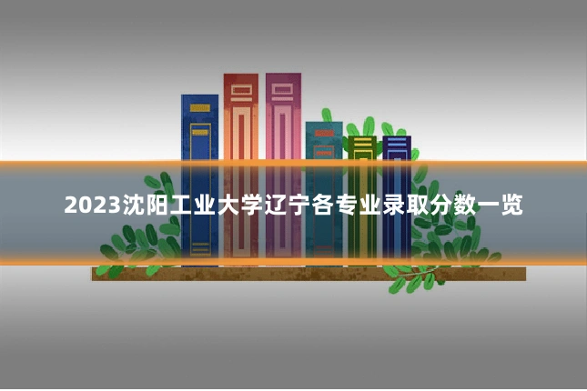 2023沈阳工业大学辽宁各专业录取分数一览