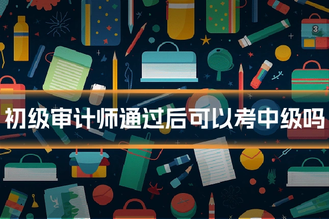 初级审计师通过后可以考中级吗
