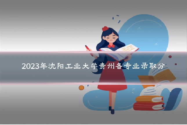 2023年沈阳工业大学贵州各专业录取分