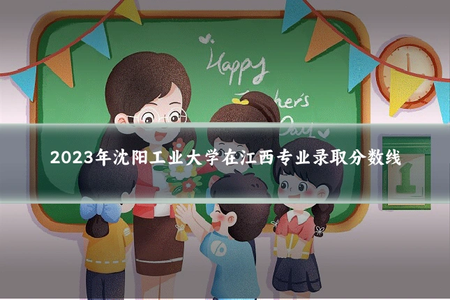 2023年沈阳工业大学在江西专业录取分数线