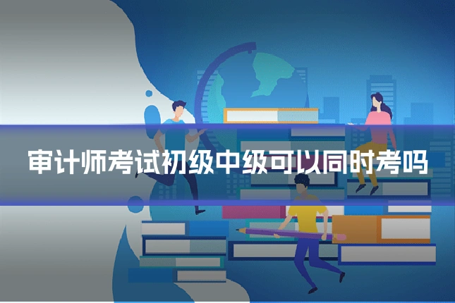 审计师考试初级中级可以同时考吗