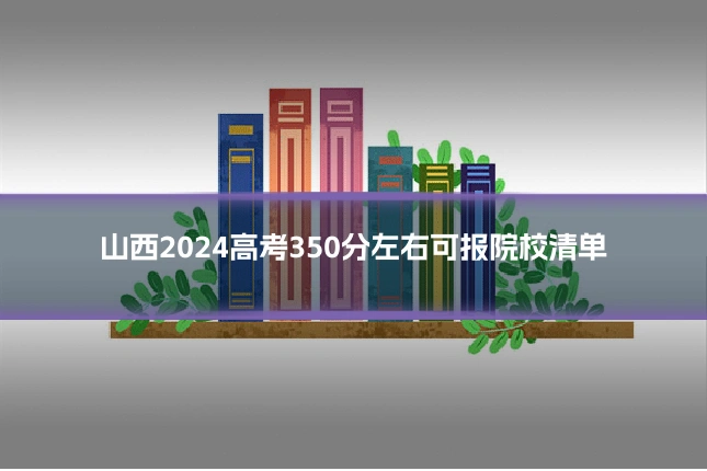 山西2024高考350分左右可报院校清单