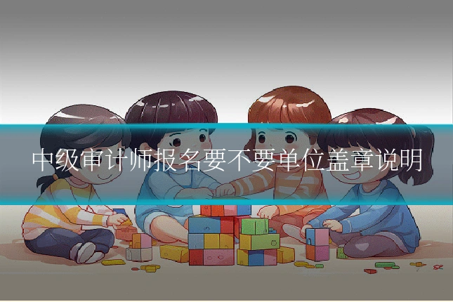 中级审计师报名要不要单位盖章说明