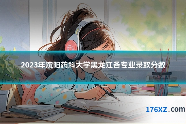 2023年沈阳药科大学黑龙江各专业录取分数