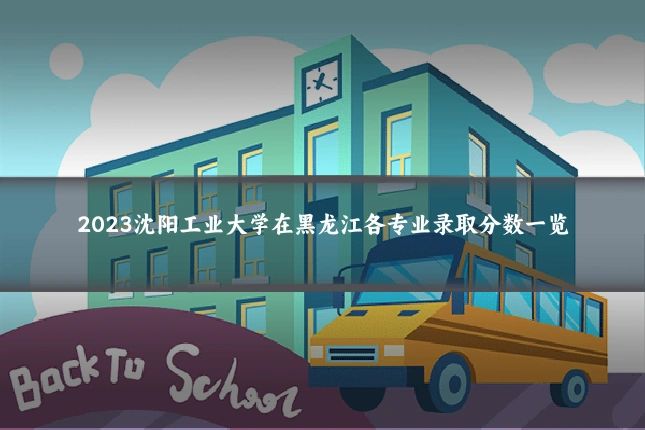 2023沈阳工业大学在黑龙江各专业录取分数一览