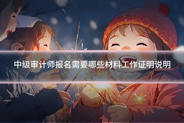 中级审计师报名需要哪些材料工作证明说明