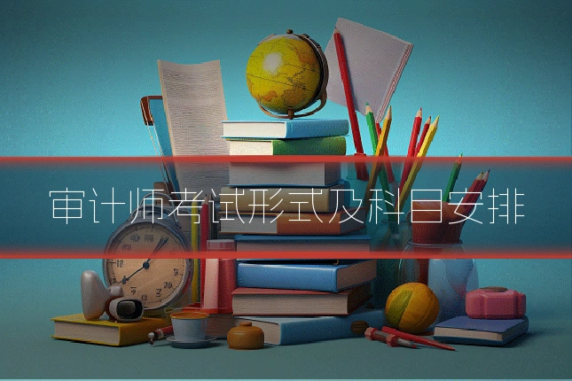 审计师考试形式及科目安排