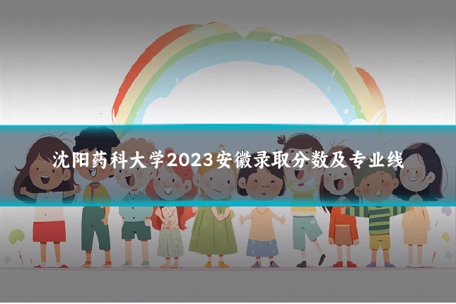 沈阳药科大学2023安徽录取分数及专业线
