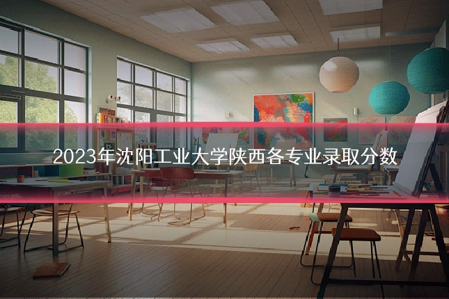 2023年沈阳工业大学陕西各专业录取分数