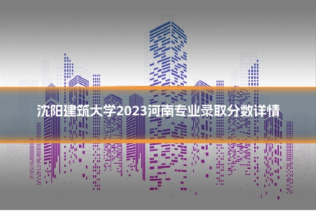 沈阳建筑大学2023河南专业录取分数详情