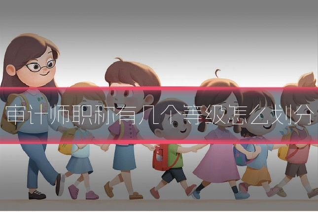 审计师职称有几个等级怎么划分