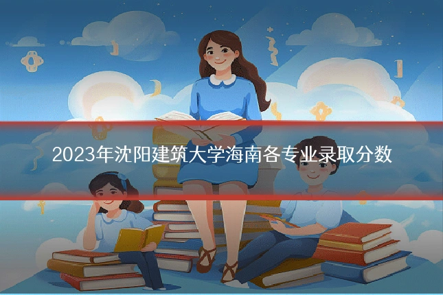 2023年沈阳建筑大学海南各专业录取分数