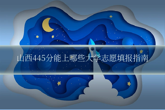 山西445分能上哪些大学志愿填报指南