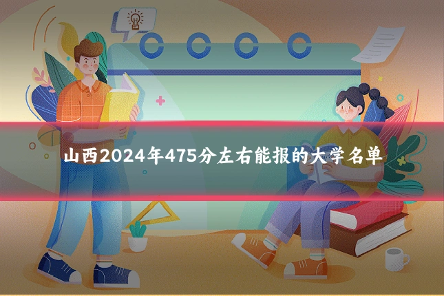 山西2024年475分左右能报的大学名单