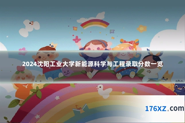 2024沈阳工业大学新能源科学与工程录取分数一览